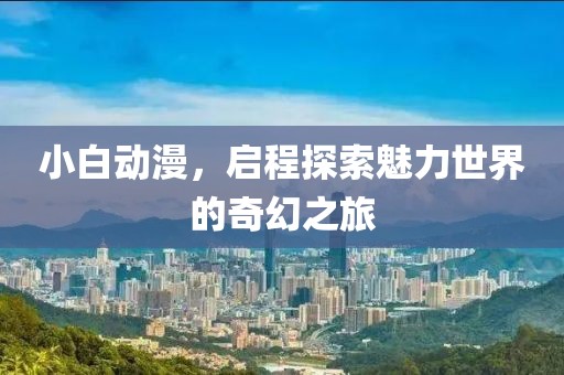 小白动漫，启程探索魅力世界的奇幻之旅