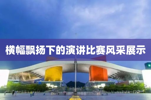 横幅飘扬下的演讲比赛风采展示