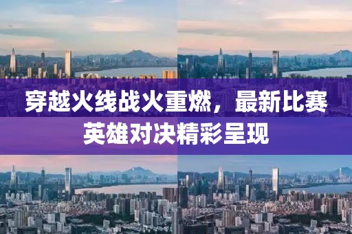 穿越火线战火重燃，最新比赛英雄对决精彩呈现