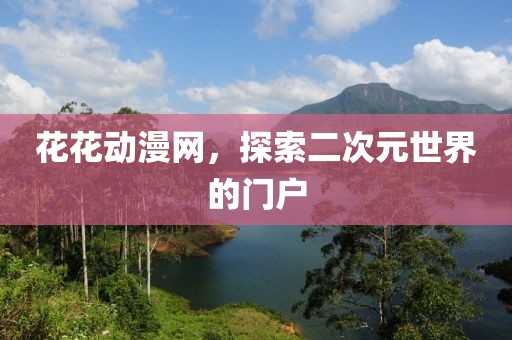 花花动漫网，探索二次元世界的门户