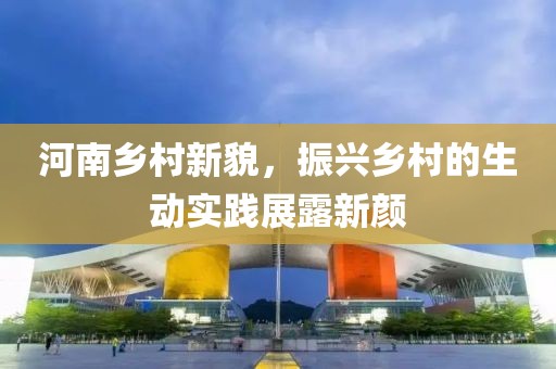 河南乡村新貌，振兴乡村的生动实践展露新颜