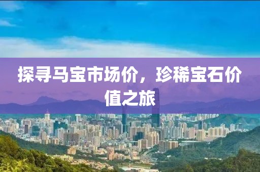 探寻马宝市场价，珍稀宝石价值之旅