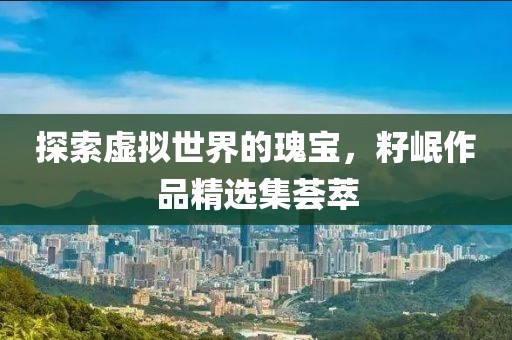 探索虚拟世界的瑰宝，籽岷作品精选集荟萃