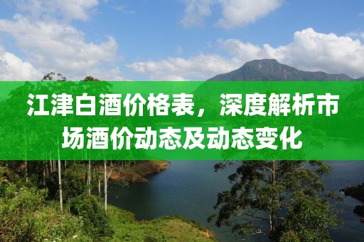 江津白酒价格表，深度解析市场酒价动态及动态变化