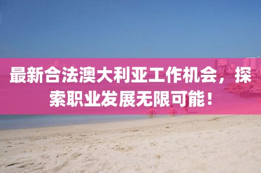 最新合法澳大利亚工作机会，探索职业发展无限可能！