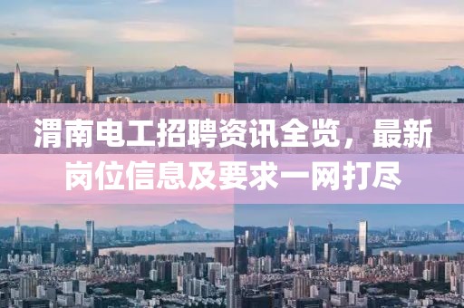 渭南电工招聘资讯全览，最新岗位信息及要求一网打尽
