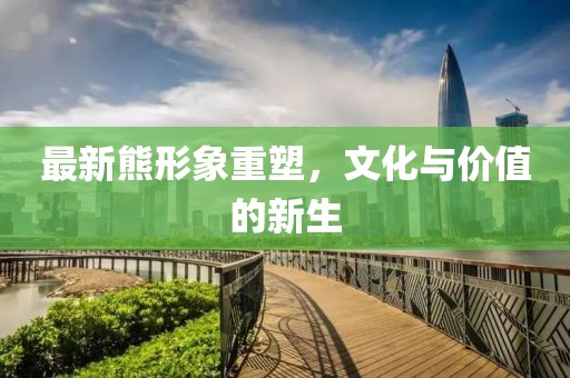 最新熊形象重塑，文化与价值的新生