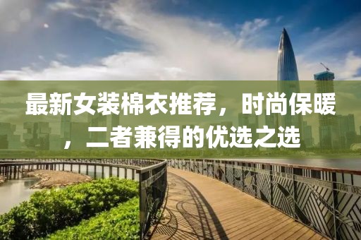 最新女装棉衣推荐，时尚保暖，二者兼得的优选之选