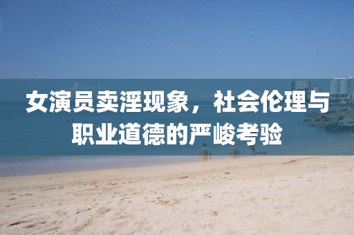女演员卖淫现象，社会伦理与职业道德的严峻考验