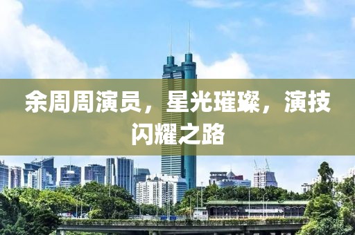 余周周演员，星光璀璨，演技闪耀之路