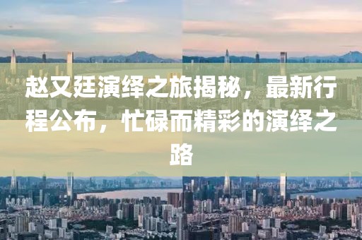 赵又廷演绎之旅揭秘，最新行程公布，忙碌而精彩的演绎之路