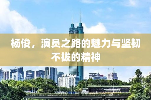 杨俊，演员之路的魅力与坚韧不拔的精神