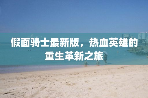 假面骑士最新版，热血英雄的重生革新之旅