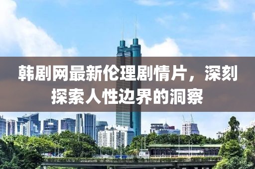 韩剧网最新伦理剧情片，深刻探索人性边界的洞察