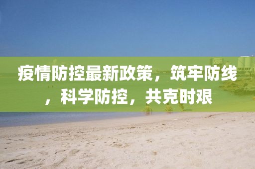 疫情防控最新政策，筑牢防线，科学防控，共克时艰