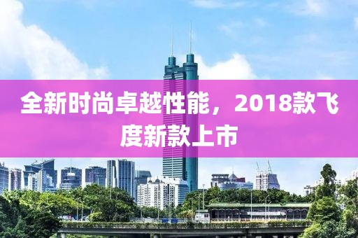 全新时尚卓越性能，2018款飞度新款上市