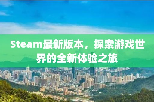 Steam最新版本，探索游戏世界的全新体验之旅