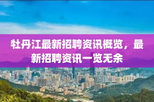 牡丹江最新招聘资讯概览，最新招聘资讯一览无余