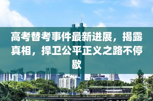 高考替考事件最新进展，揭露真相，捍卫公平正义之路不停歇