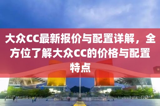 大众CC最新报价与配置详解，全方位了解大众CC的价格与配置特点