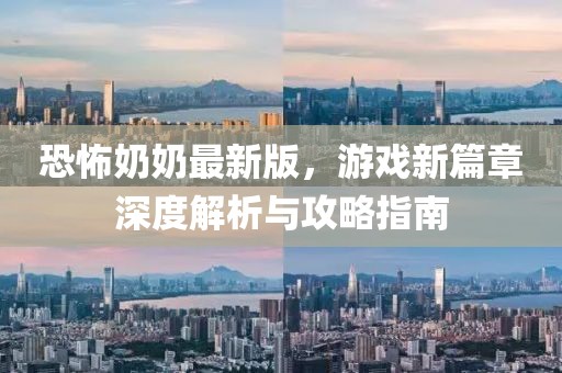 恐怖奶奶最新版，游戏新篇章深度解析与攻略指南