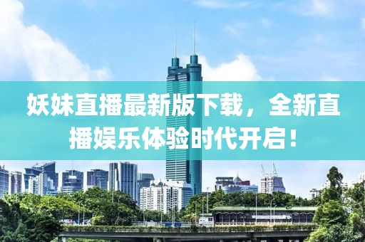 妖妹直播最新版下载，全新直播娱乐体验时代开启！