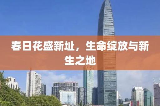 春日花盛新址，生命绽放与新生之地