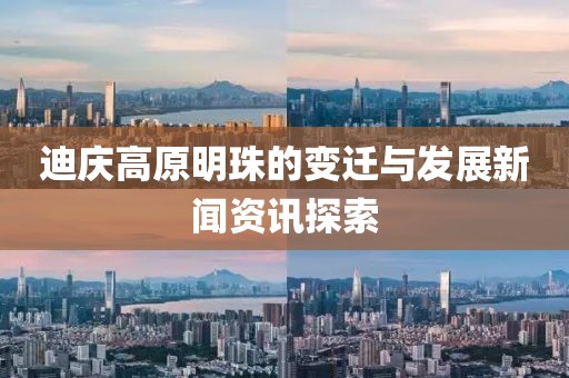 迪庆高原明珠的变迁与发展新闻资讯探索