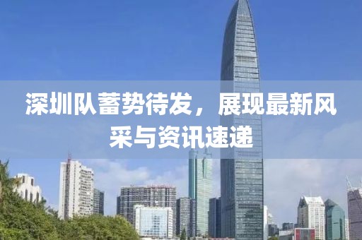 深圳队蓄势待发，展现最新风采与资讯速递