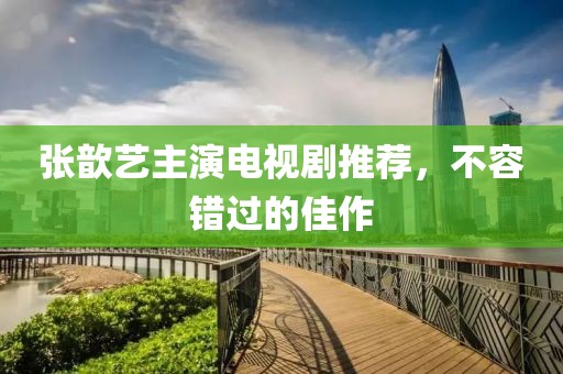 张歆艺主演电视剧推荐，不容错过的佳作