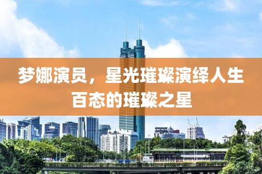 梦娜演员，星光璀璨演绎人生百态的璀璨之星