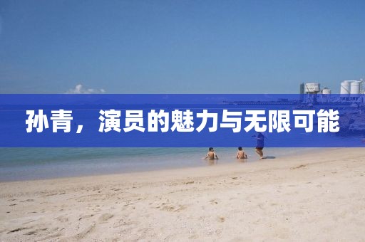 孙青，演员的魅力与无限可能