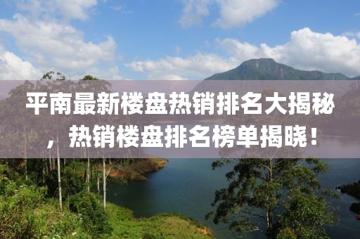 平南最新楼盘热销排名大揭秘，热销楼盘排名榜单揭晓！