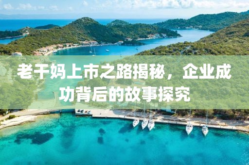 老干妈上市之路揭秘，企业成功背后的故事探究