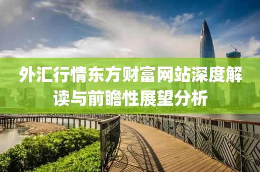 外汇行情东方财富网站深度解读与前瞻性展望分析