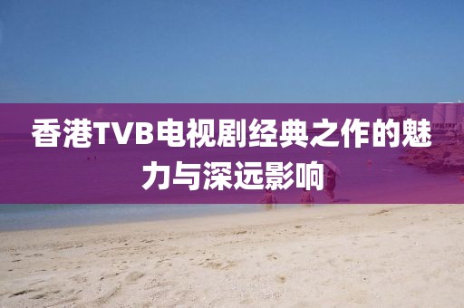 香港TVB电视剧经典之作的魅力与深远影响