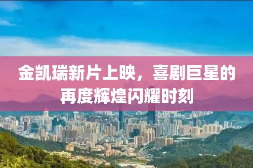 金凯瑞新片上映，喜剧巨星的再度辉煌闪耀时刻