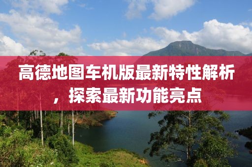 高德地图车机版最新特性解析，探索最新功能亮点