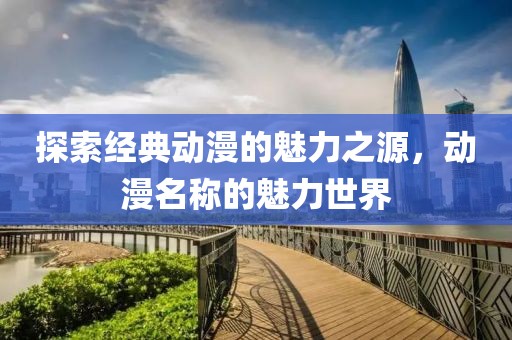 探索经典动漫的魅力之源，动漫名称的魅力世界
