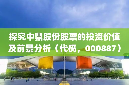探究中鼎股份股票的投资价值及前景分析（代码，000887）
