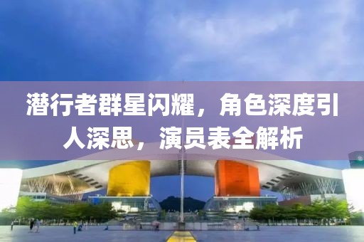 潜行者群星闪耀，角色深度引人深思，演员表全解析