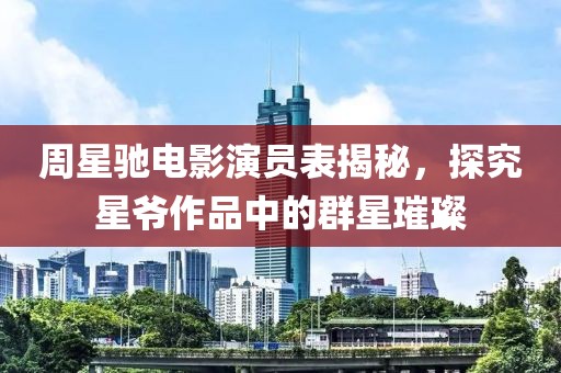 周星驰电影演员表揭秘，探究星爷作品中的群星璀璨