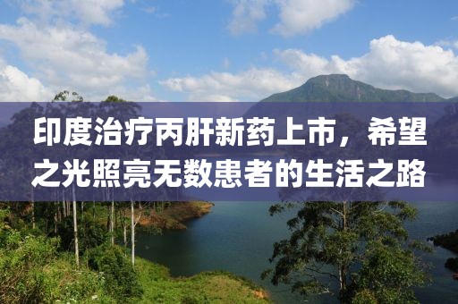印度治疗丙肝新药上市，希望之光照亮无数患者的生活之路