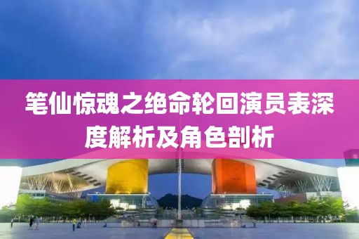 笔仙惊魂之绝命轮回演员表深度解析及角色剖析