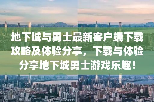 地下城与勇士最新客户端下载攻略及体验分享，下载与体验分享地下城勇士游戏乐趣！