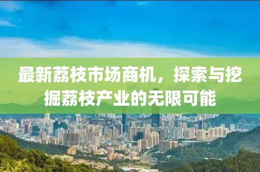 最新荔枝市场商机，探索与挖掘荔枝产业的无限可能