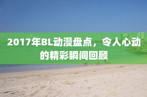 2017年BL动漫盘点，令人心动的精彩瞬间回顾