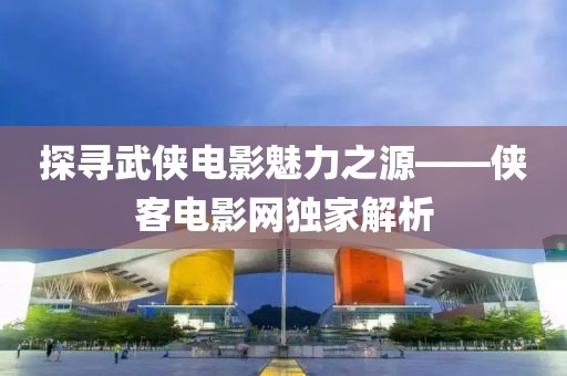 探寻武侠电影魅力之源——侠客电影网独家解析