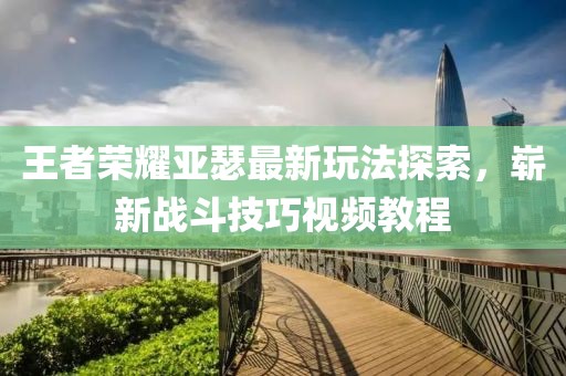 王者荣耀亚瑟最新玩法探索，崭新战斗技巧视频教程