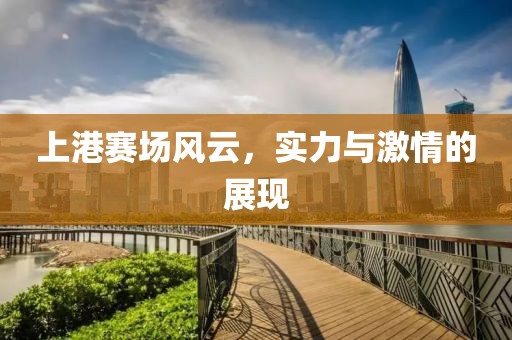 上港赛场风云，实力与激情的展现